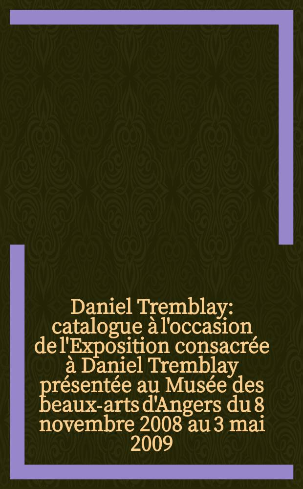 Daniel Tremblay : catalogue à l'occasion de l'Exposition consacrée à Daniel Tremblay présentée au Musée des beaux-arts d'Angers du 8 novembre 2008 au 3 mai 2009 = Даниель Трамбле