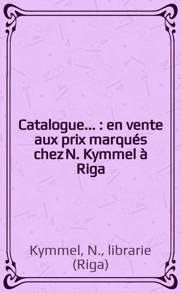 Catalogue ... : en vente aux prix marqués chez N. Kymmel à Riga