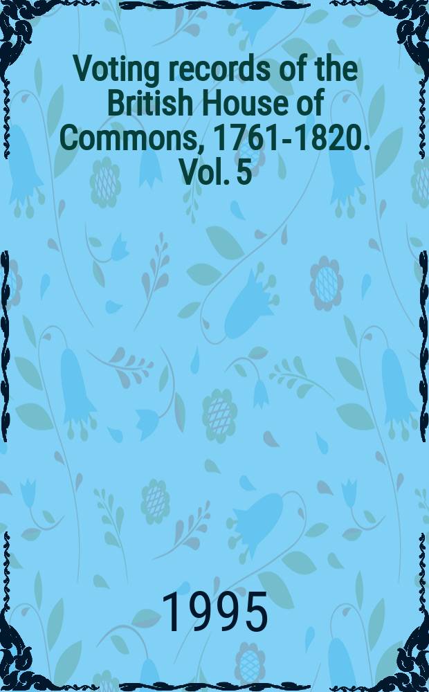Voting records of the British House of Commons, 1761-1820. Vol. 5 : Divisions, 1761-1809
