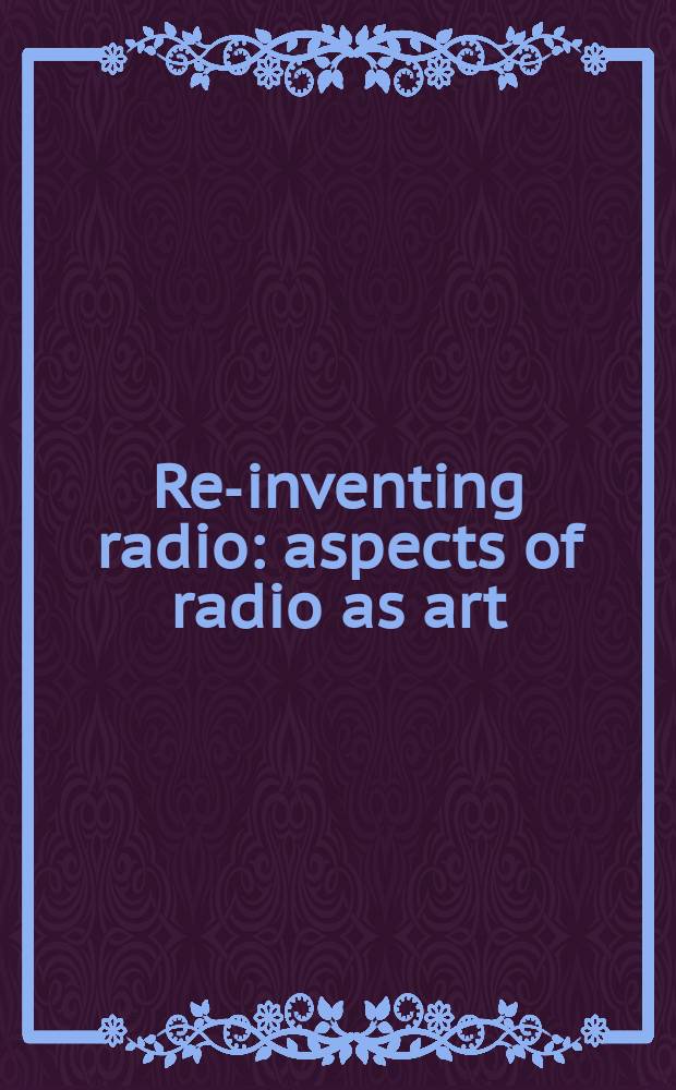 Re-inventing radio : aspects of radio as art = Заново изобрести радио: радио как искусство