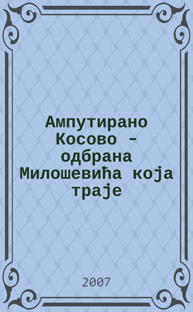 Ампутирано Косово - одбрана Милошевића коjа траjе = Ампутация Косово - оборона Милашевича, которая длится...
