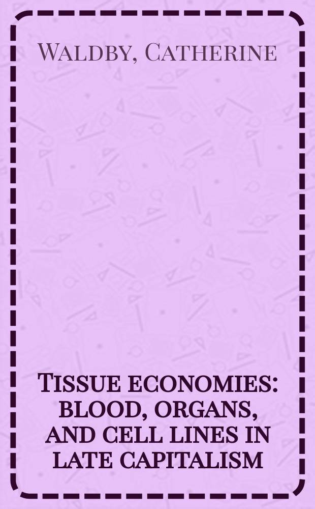 Tissue economies : blood, organs, and cell lines in late capitalism = Экономика тканей. Кровь, органы и клеточные линии в позднем капитализме.