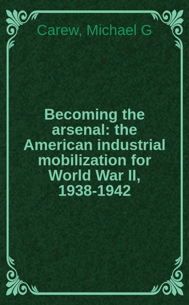 Becoming the arsenal : the American industrial mobilization for World War II, 1938-1942 = Создание арсенала