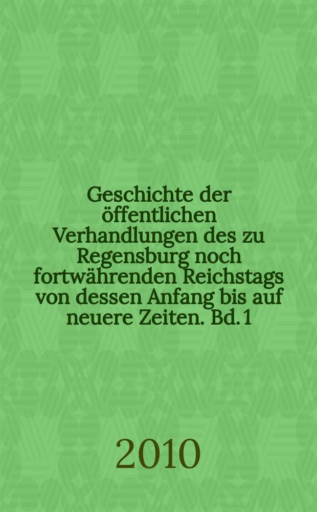 Geschichte der &ouml;ffentlichen Verhandlungen des zu Regensburg noch fortw&auml;hrenden Reichstags von dessen Anfang bis auf neuere Zeiten. Bd. 1