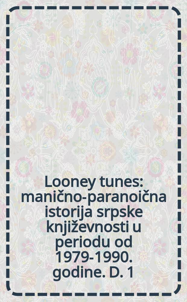 Looney tunes : manično-paranoična istorija srpske književnosti u periodu od 1979-1990. godine. D. 1
