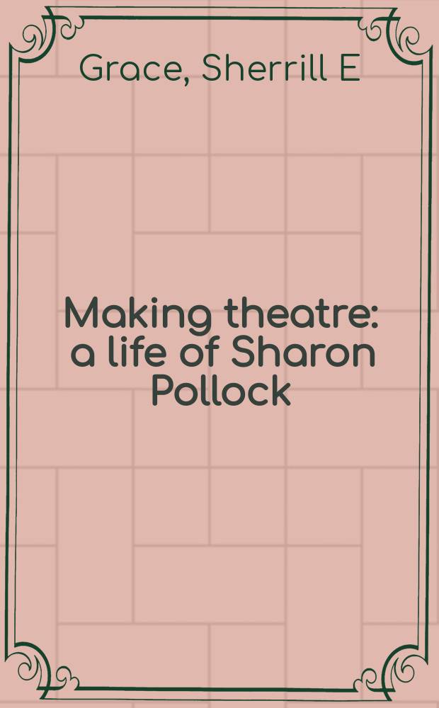 Making theatre : a life of Sharon Pollock = Создание театра; Жизнь Шэрон Поллок