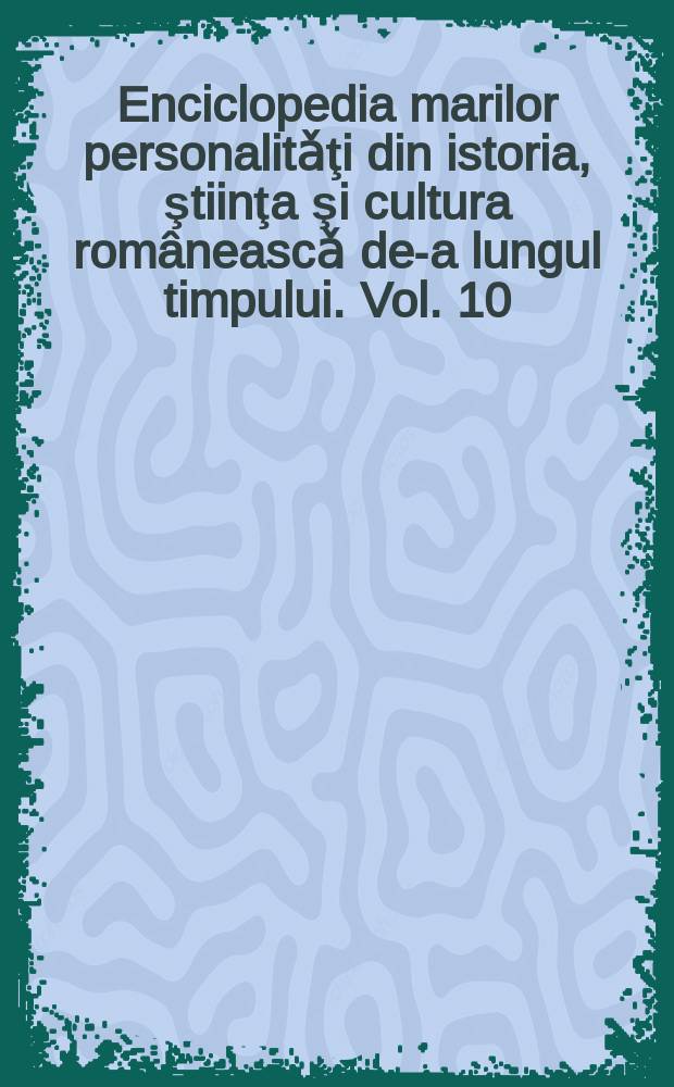 Enciclopedia marilor personalitǎţi din istoria, ştiinţa şi cultura româneascǎ de-a lungul timpului. Vol. 10 : Scriitori şi filosofi