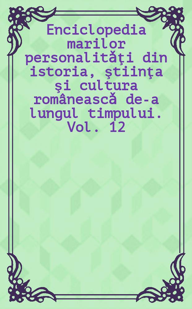 Enciclopedia marilor personalitǎţi din istoria, ştiinţa şi cultura româneascǎ de-a lungul timpului. Vol. 12 : Înalţi prelaţi, teologi şi sfinţi ai poporului român