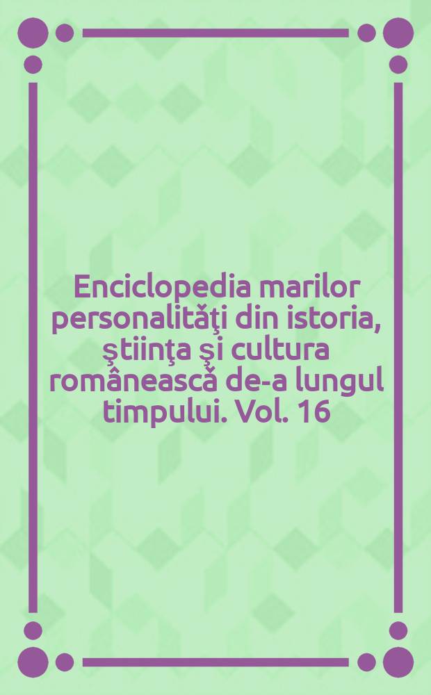 Enciclopedia marilor personalitǎţi din istoria, ştiinţa şi cultura româneascǎ de-a lungul timpului. Vol. 16 : Top 300