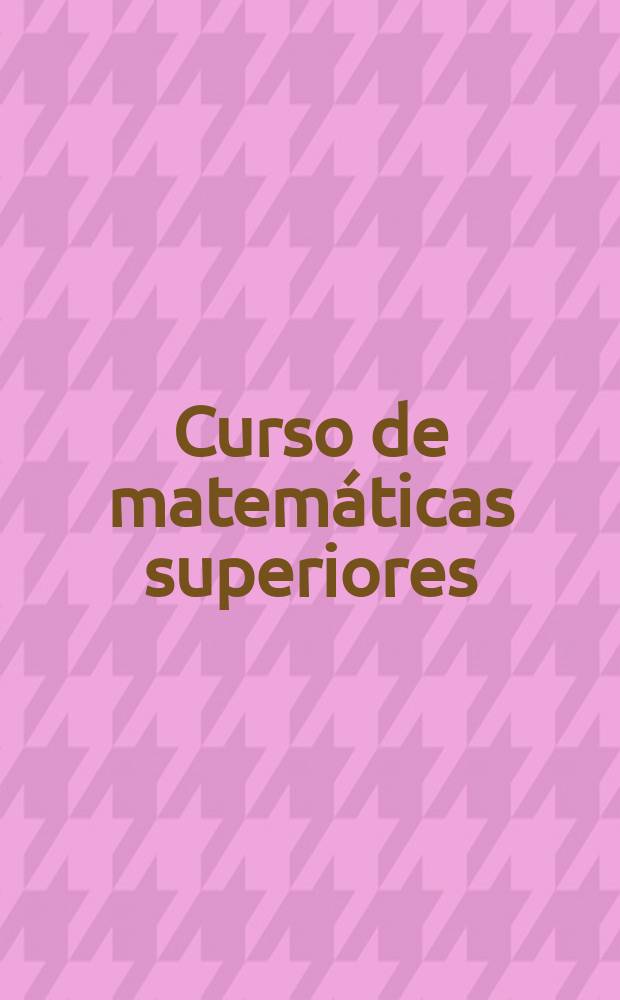 Curso de matemáticas superiores : Libro de texto para centros univ. 11 : Teoria de numeros. Álgebra general. Combinatoria. Teoría de Pólya. Teoría de grafos. Emparejamientos. Matroides