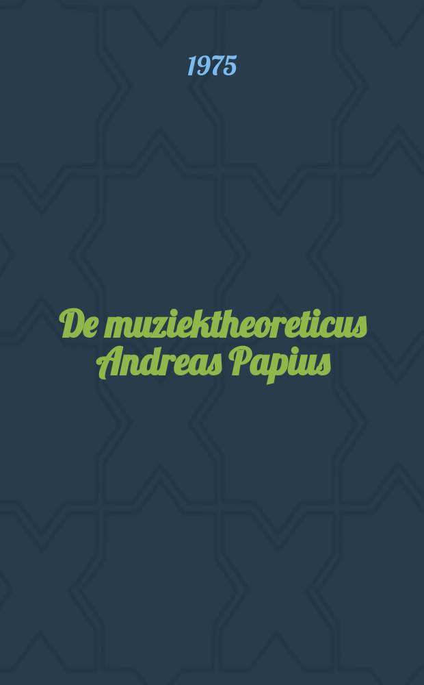 De muziektheoreticus Andreas Papius (ca. 1550-1581) en zijn traktaat "De Consonantiis" : proefschrift. 1 : Monografie