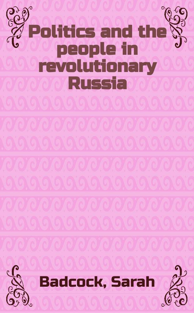 Politics and the people in revolutionary Russia : a provincial history = Политика и люди в революционной России