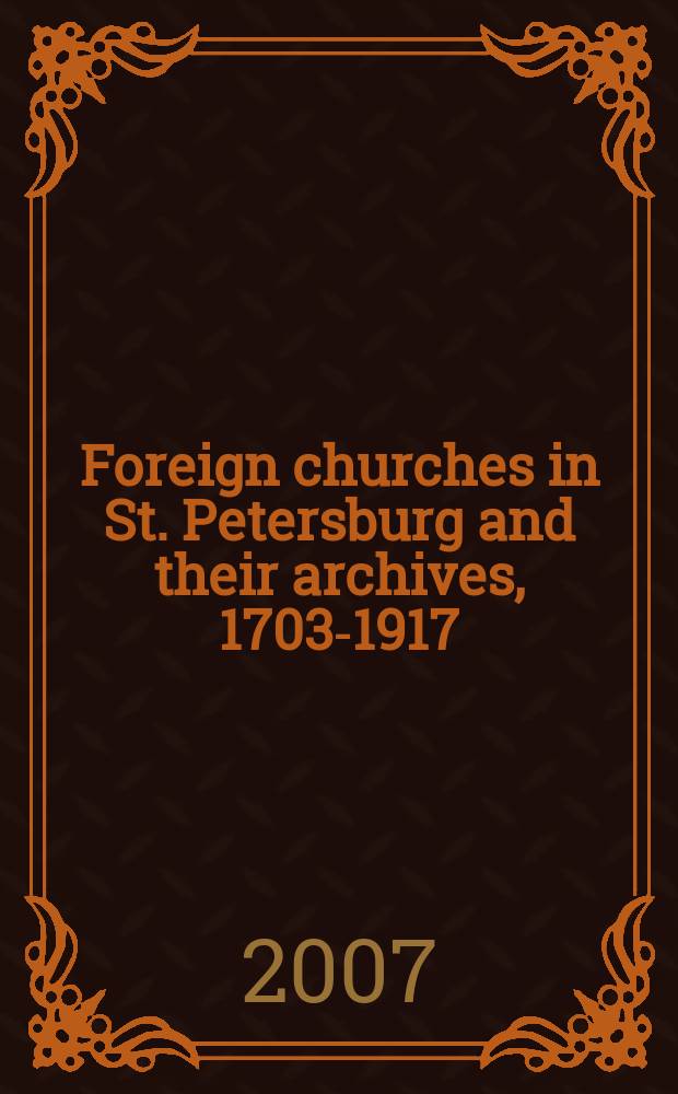 Foreign churches in St. Petersburg and their archives, 1703-1917 : based on the papers presented at the Congress held in October 2003, St. Petersburg = Иностранные церкви в Санкт-Петербурге и их архивы, 1703-1917