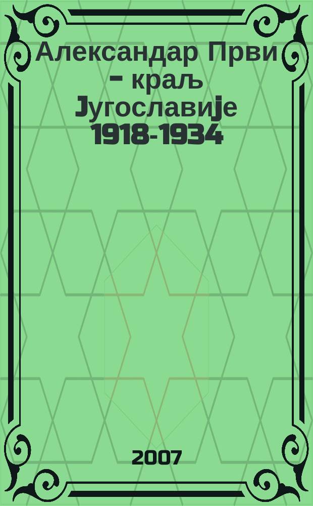Александар Први - краљ Jугославиjе 1918-1934 : каталог изложбе = Александр Первый - король Югославии, 1918-1934