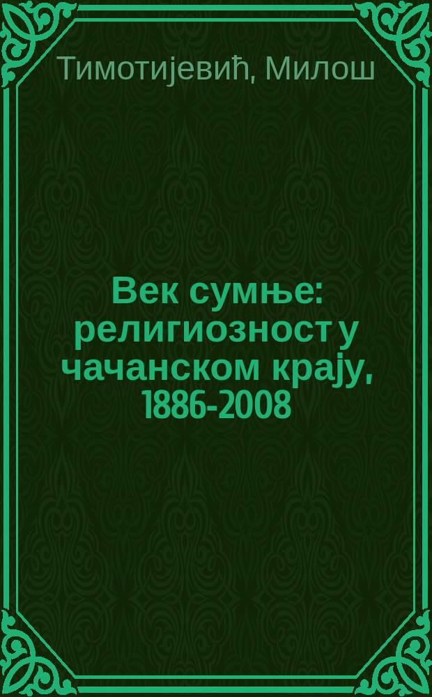 Век сумње : религиозност у чачанском краjу, 1886-2008 = Век шума