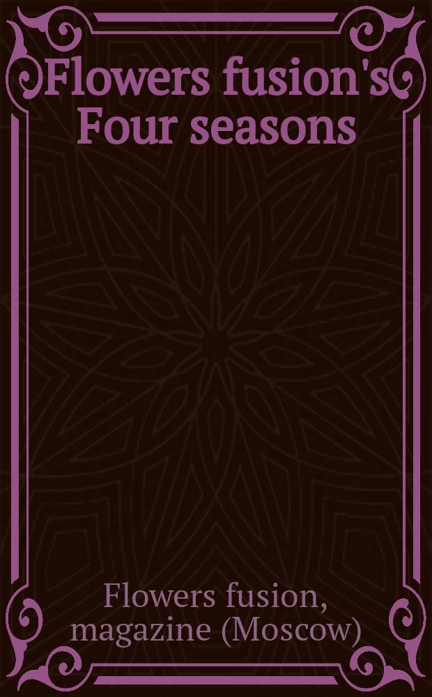 Flowers fusion's Four seasons : London, Tokyo, Moscow, New York, 2009-2010 : a catalogue = Флористика - четыре сезона: Лондон, Токио, Москва, Нью - Йорк 2009 - 2010