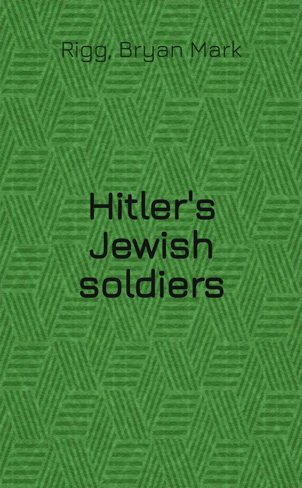 Hitler's Jewish soldiers : the untold story of Nazi racial laws and men of Jewish descent in the German military = Еврейские солдаты Гитлера: нерассказанная история еврейского десанта в германской армии