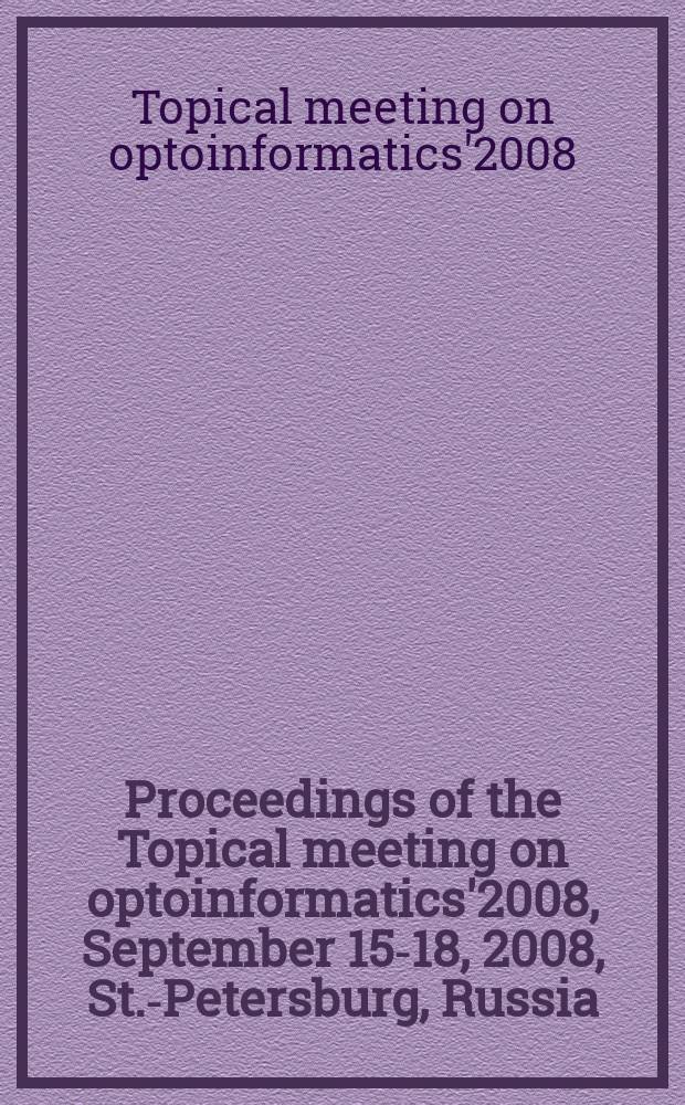 Proceedings of the Topical meeting on optoinformatics'2008, September 15-18, 2008, St.-Petersburg, Russia : based on the Meeting held as a part of the International optical congress "Optics XXI century"