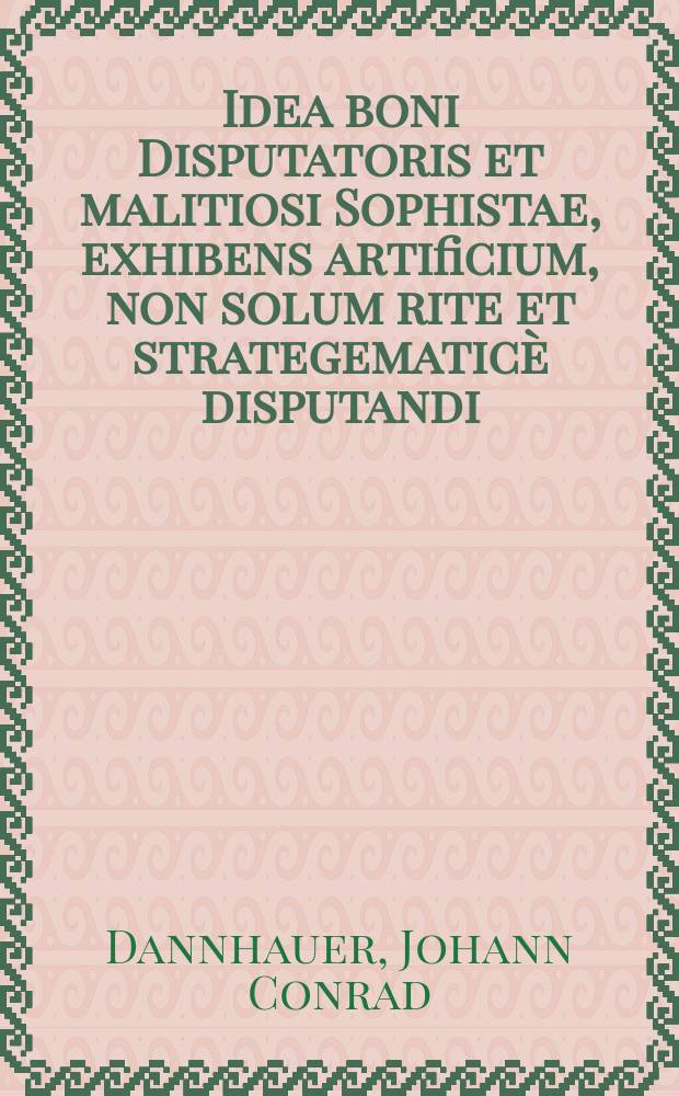 Idea boni Disputatoris et malitiosi Sophistae, exhibens artificium, non solum rite et strategematic&egrave; disputandi : sed fontes solutionum aperiens, &egrave; quibus quodvis spinosi&beta;imum Sophisma dilui posit = Идея хорошего спорщика и коварного софиста, показывающая искусство спора не только по правилам и стратегии, но дающая разъяснения первопричин, из которых может становиться ясным запутанное умозаключение