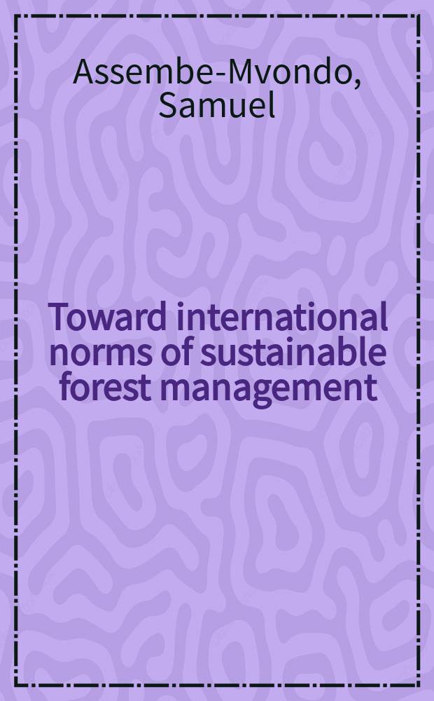 Toward international norms of sustainable forest management : a review of state practice from the regional to global level = К международным нормам поддержки управления лесом