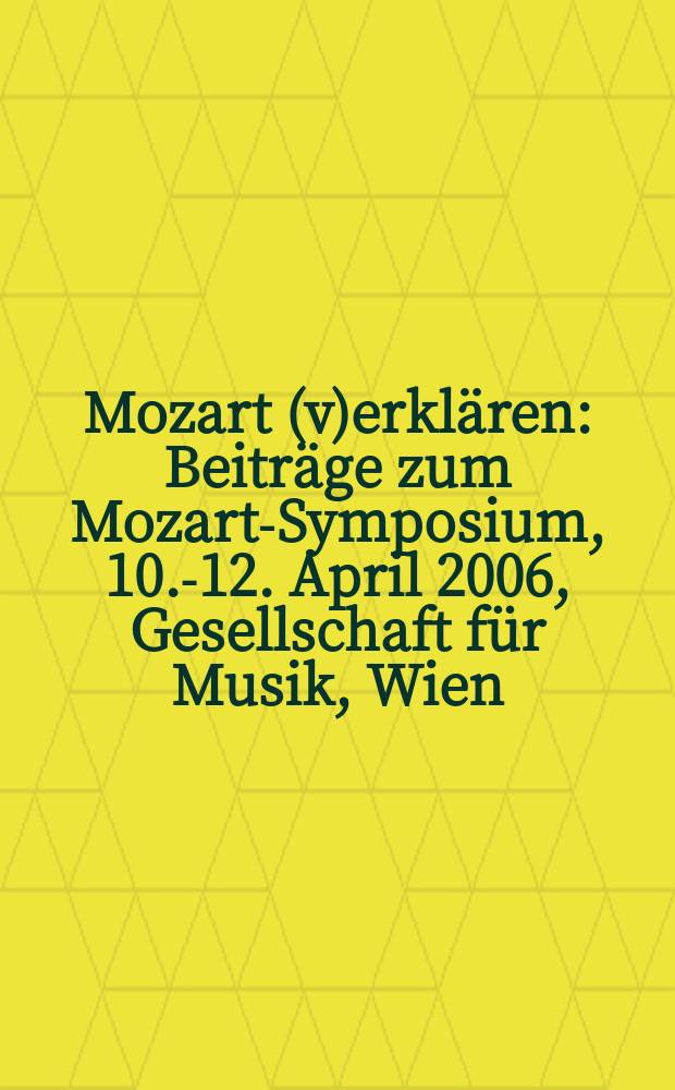 Mozart (v)erklären : Beiträge zum Mozart-Symposium, 10.-12. April 2006, Gesellschaft für Musik, Wien = Моцарт: толкование