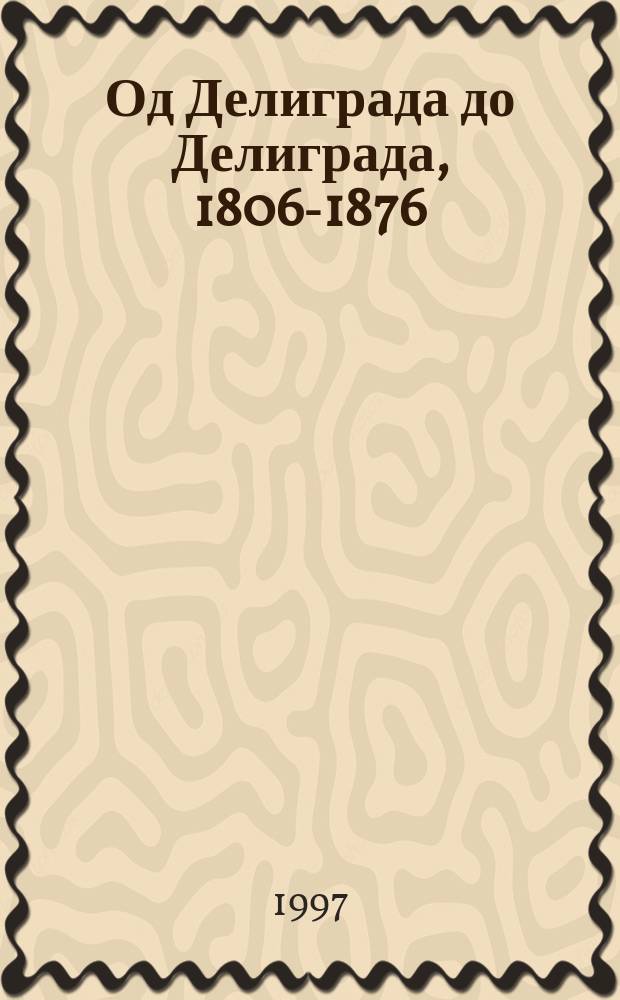 Од Делиграда до Делиграда, 1806-1876 : српски устанци, рат и мир : зборник радова са научног скупа одржаног 30/31.10.1996. у част великих годишњица: 190 година Боjа на Делиграду, 120 година од Савеза Србиjе и Црне Горе, 120 година од Првог српско-турског рата, 120 година од Црвеног крста Србиjе = От Делиграда до Делиграда, 1806-1876: сербские восстания, войны и мир