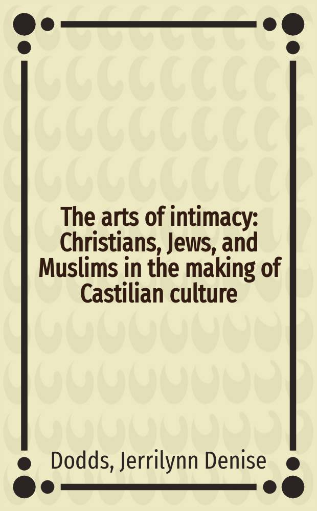 The arts of intimacy : Christians, Jews, and Muslims in the making of Castilian culture = Искусстов близости: христиане, евреи и мусульмане в создании кастильской культуры