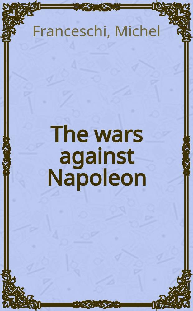 The wars against Napoleon : debunking the myth of the Napoleonic wars = Войны с Наполеоном: разоблачение мифа о Наполеоновских войнах