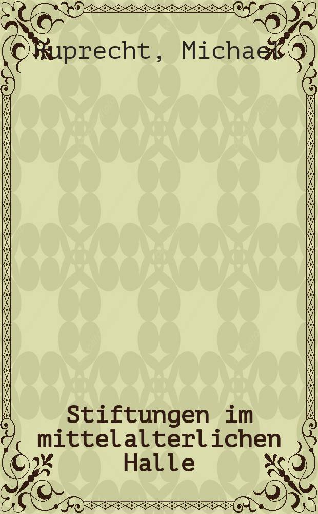 Stiftungen im mittelalterlichen Halle : Zweck, Ausstattung und Organisation = Учреждения в средневековом Халле: цели, оборудование и организация