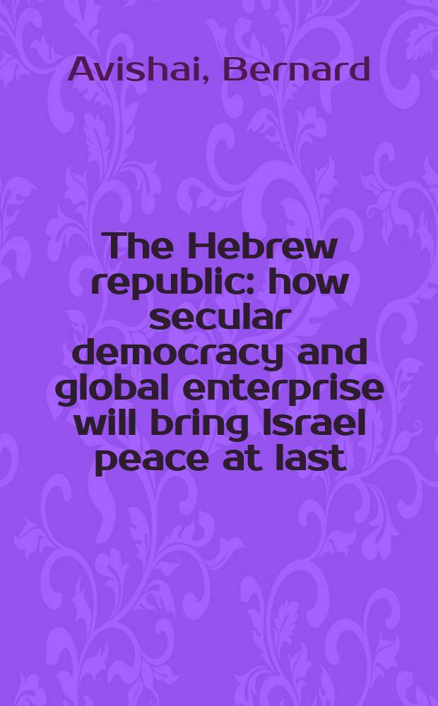 The Hebrew republic : how secular democracy and global enterprise will bring Israel peace at last = Еврейская Республика: как секуляритивная демократия и глобальная предприимчивость наконец принесет Израилю мир