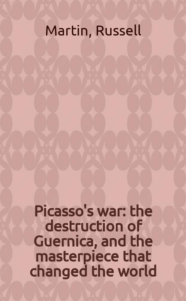 Picasso's war : the destruction of Guernica, and the masterpiece that changed the world = Война Пикассо