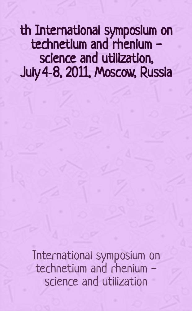 7th International symposium on technetium and rhenium - science and utilization, July 4-8, 2011, Moscow, Russia : book of abstracts