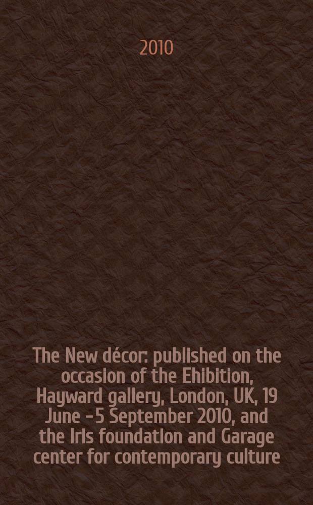 The New décor : published on the occasion of the Ehibition, Hayward gallery, London, UK, 19 June - 5 September 2010, and the Iris foundation and Garage center for contemporary culture, Moscow, Russia, 19 October 2010 - 6 February 2011 = Новый декор