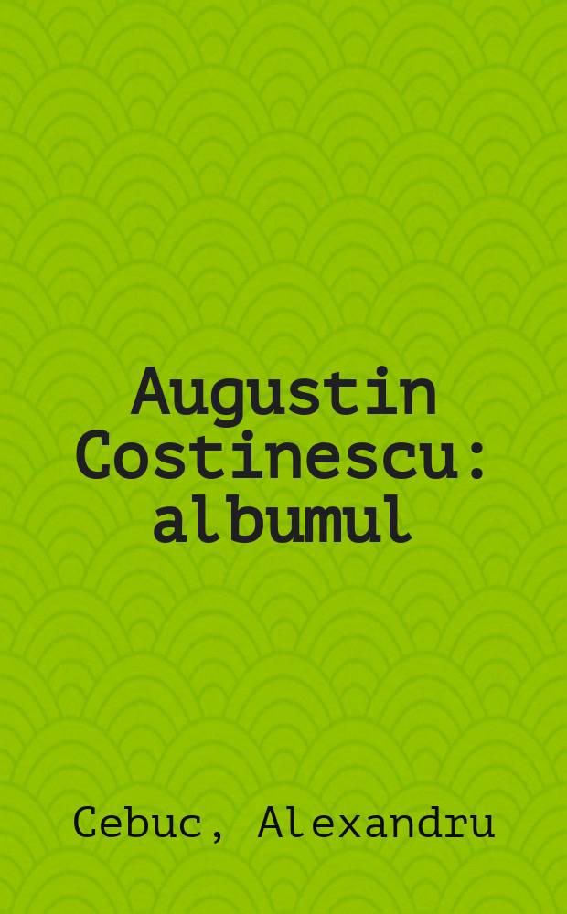 Augustin Costinescu : albumul = Августин Костинеску