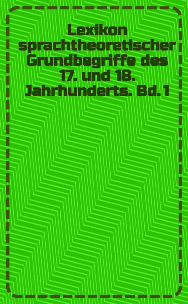 Lexikon sprachtheoretischer Grundbegriffe des 17. und 18. Jahrhunderts. Bd. 1
