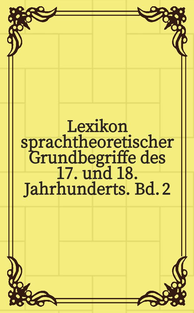 Lexikon sprachtheoretischer Grundbegriffe des 17. und 18. Jahrhunderts. Bd. 2