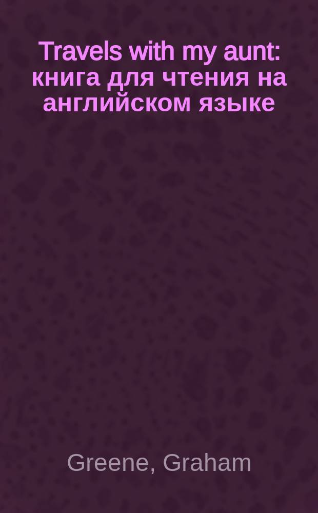 Travels with my aunt : книга для чтения на английском языке