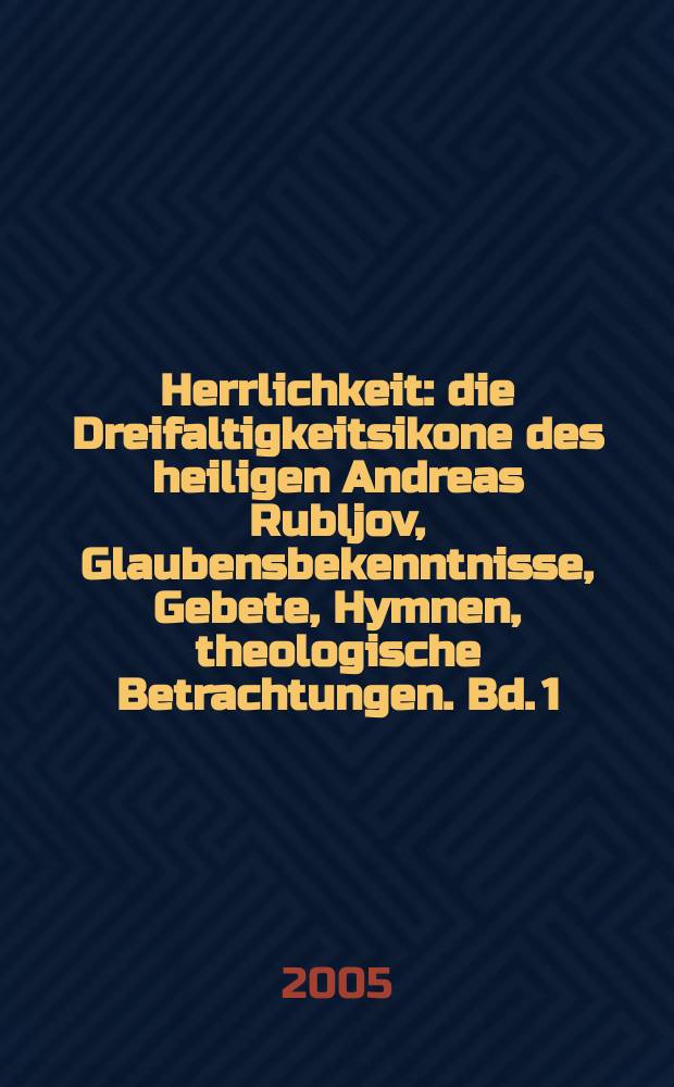 Herrlichkeit : die Dreifaltigkeitsikone des heiligen Andreas Rubljov, Glaubensbekenntnisse, Gebete, Hymnen, theologische Betrachtungen. Bd. 1