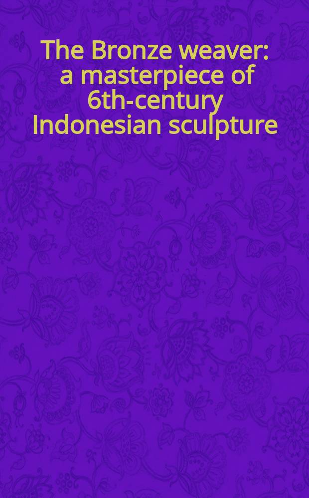 The Bronze weaver : a masterpiece of 6th-century Indonesian sculpture = Бронзовая скульптура