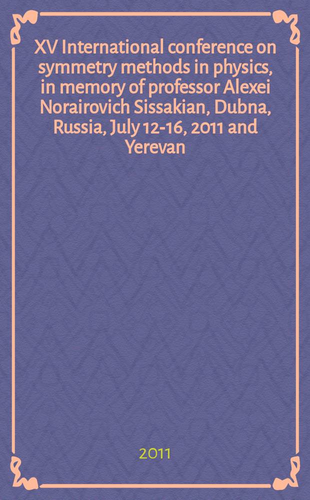 XV International conference on symmetry methods in physics, in memory of professor Alexei Norairovich Sissakian, Dubna, Russia, July 12-16, 2011 and Yerevan, Armenia, July 25-29, 2011 : SYMPHYS XV : book of abstracts