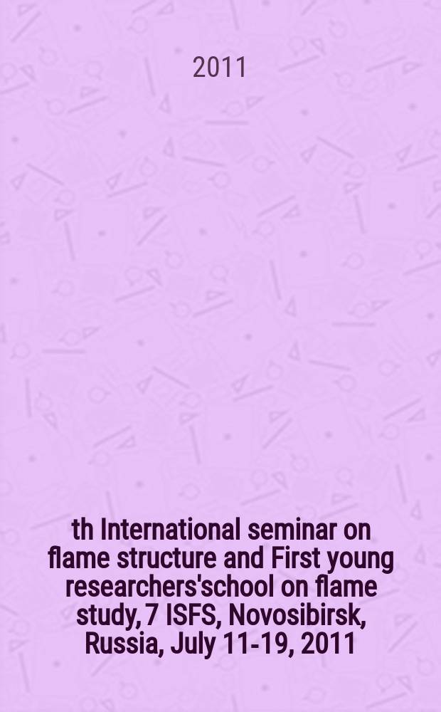 7th International seminar on flame structure and First young researchers'school on flame study, 7 ISFS, Novosibirsk, Russia, July 11-19, 2011 : book of abstracts