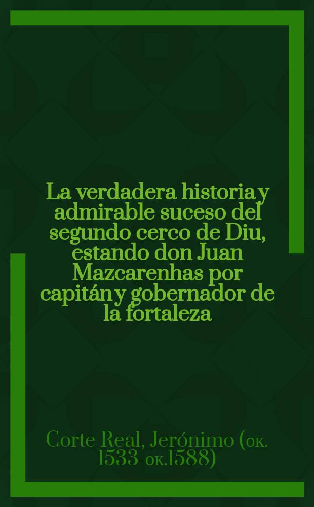 La verdadera historia y admirable suceso del segundo cerco de Diu, estando don Juan Mazcarenhas por capitán y gobernador de la fortaleza