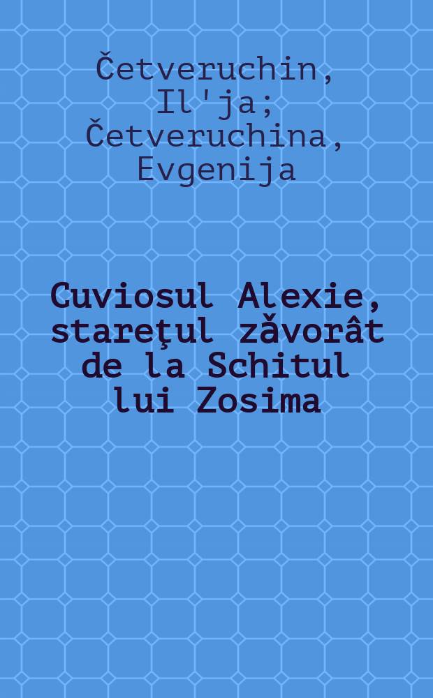 Cuviosul Alexie, stareţul zǎvor&acirc;t de la Schitul lui Zosima = Благочестивый старец Алексий Зосимовский