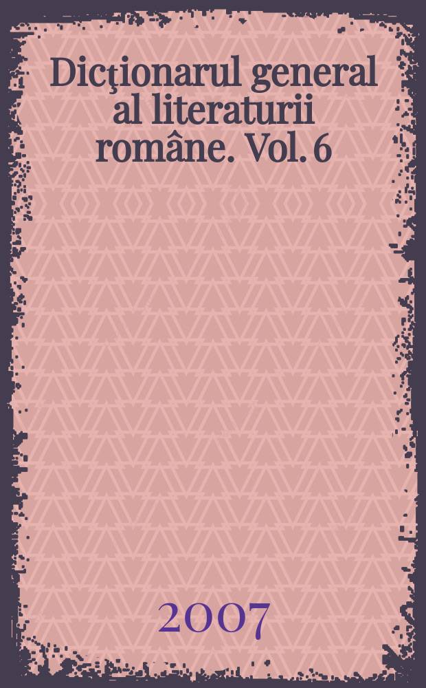 Dicţionarul general al literaturii române. [Vol. 6] : S - T