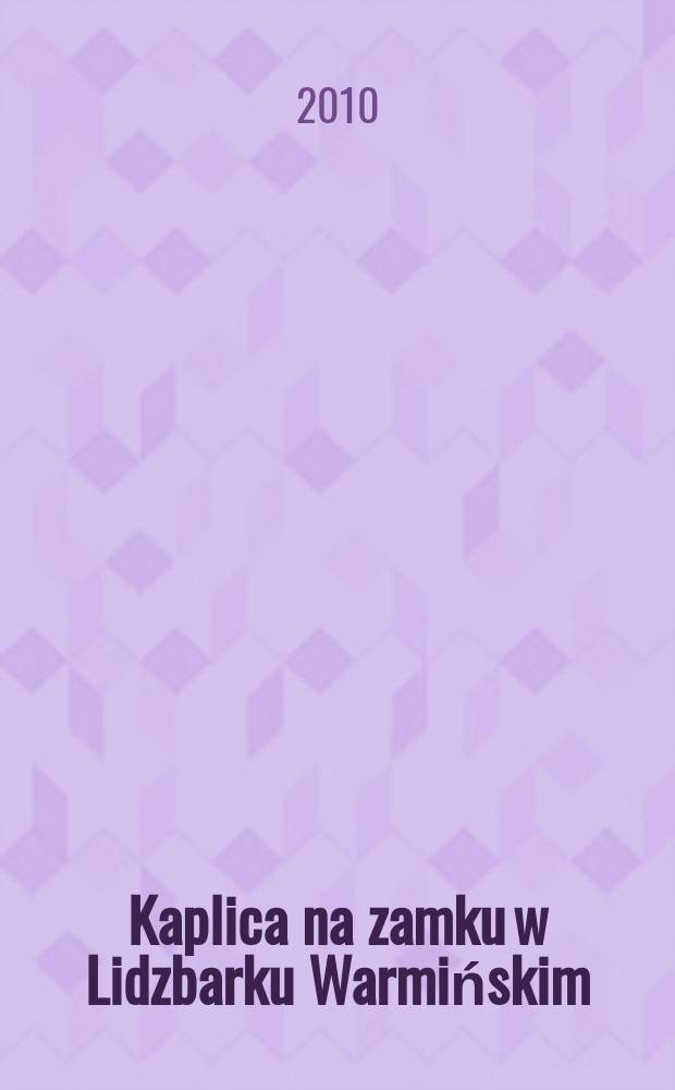 Kaplica na zamku w Lidzbarku Warmińskim : dzieje, architektura, fundacje artystyczne, konserwacja i restauracja = Часовня замка Лидзбарк Варминьский