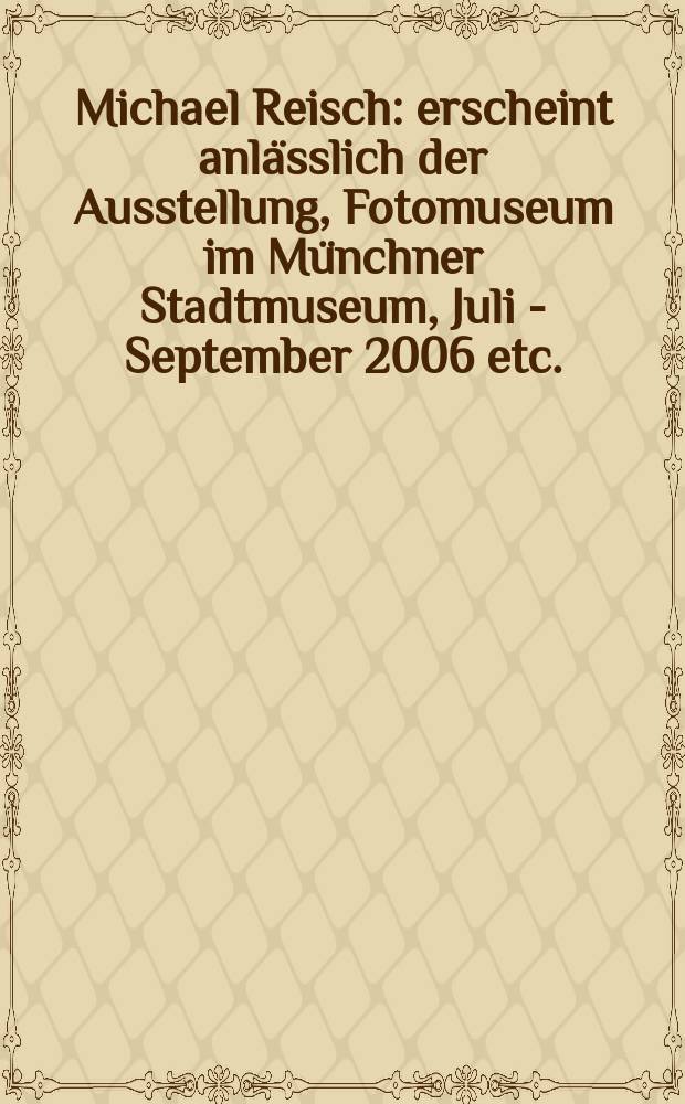 Michael Reisch : erscheint anlässlich der Ausstellung, Fotomuseum im Münchner Stadtmuseum, Juli - September 2006 etc. = Михаэль Райш