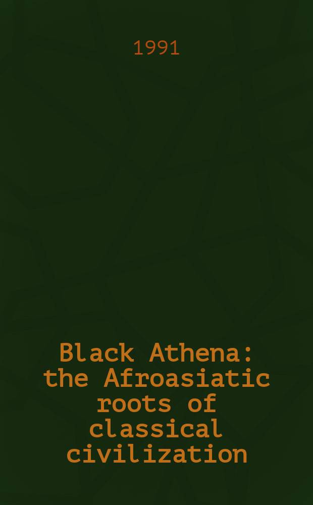 Black Athena : the Afroasiatic roots of classical civilization = Черная Афина: афроазиатские корни классической цивилизации