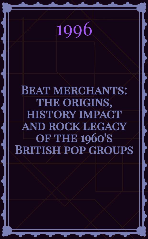 Beat merchants : the origins, history impact and rock legacy of the 1960's British pop groups = Удар торговцам