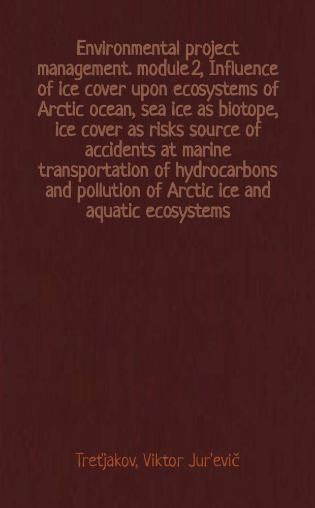 Environmental project management. module 2, Influence of ice cover upon ecosystems of Arctic ocean, sea ice as biotope, ice cover as risks source of accidents at marine transportation of hydrocarbons and pollution of Arctic ice and aquatic ecosystems