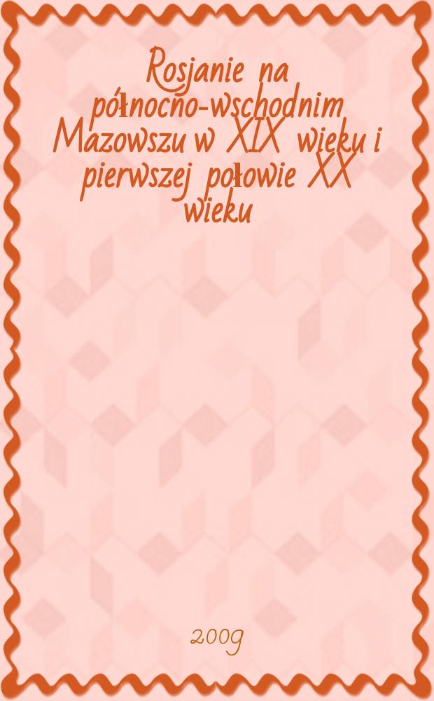 Rosjanie na północno-wschodnim Mazowszu w XIX wieku i pierwszej połowie XX wieku : studia i materiały z Konferencji, Łomża, październik, 2007 = Русские в северо-восточной Мазовии в 19 веке и первой половине 20 века